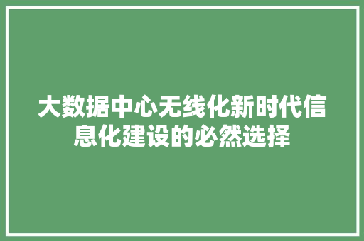 大数据中心无线化新时代信息化建设的必然选择