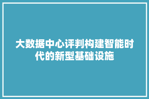 大数据中心评判构建智能时代的新型基础设施