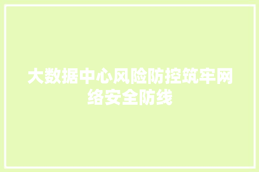 大数据中心风险防控筑牢网络安全防线