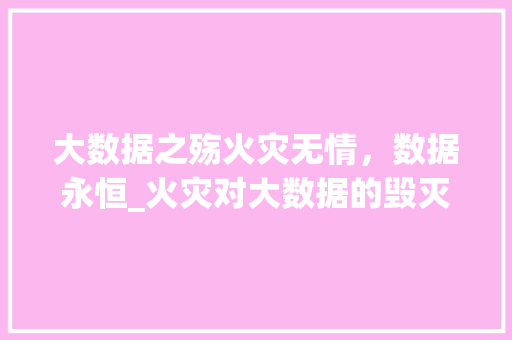 大数据之殇火灾无情，数据永恒_火灾对大数据的毁灭性打击