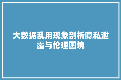 大数据乱用现象剖析隐私泄露与伦理困境