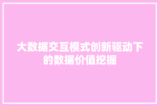 大数据交互模式创新驱动下的数据价值挖掘