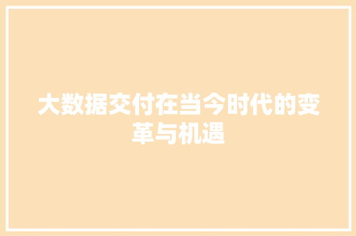 大数据交付在当今时代的变革与机遇
