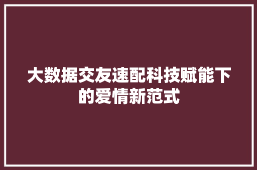大数据交友速配科技赋能下的爱情新范式