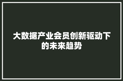 大数据产业会员创新驱动下的未来趋势