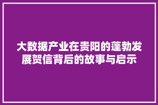 大数据产业在贵阳的蓬勃发展贺信背后的故事与启示