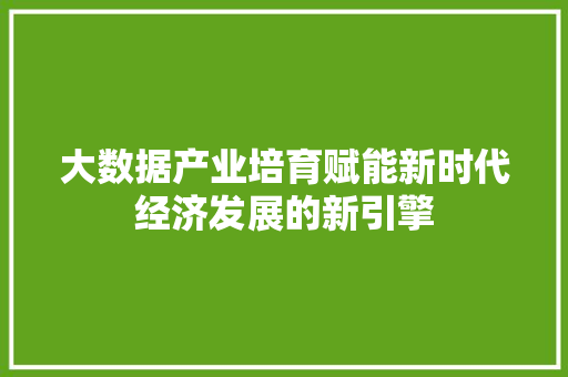 大数据产业培育赋能新时代经济发展的新引擎