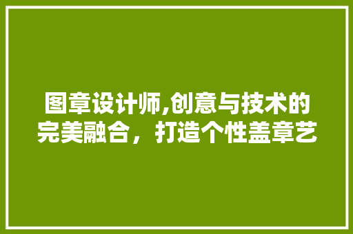 图章设计师,创意与技术的完美融合，打造个性盖章艺术