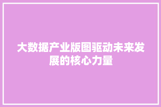 大数据产业版图驱动未来发展的核心力量