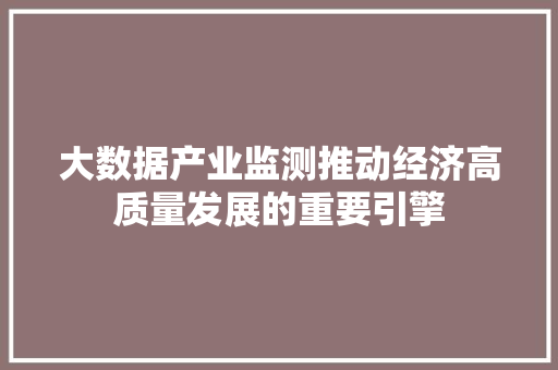 大数据产业监测推动经济高质量发展的重要引擎