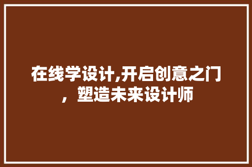 在线学设计,开启创意之门，塑造未来设计师