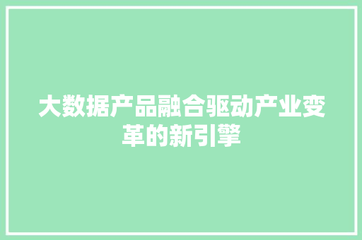 大数据产品融合驱动产业变革的新引擎