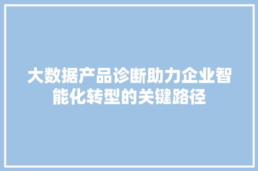 大数据产品诊断助力企业智能化转型的关键路径