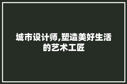 城市设计师,塑造美好生活的艺术工匠