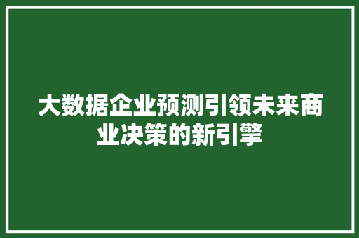 大数据企业预测引领未来商业决策的新引擎