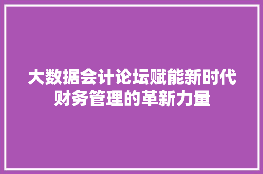 大数据会计论坛赋能新时代财务管理的革新力量