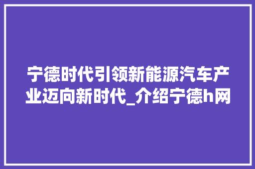 宁德时代引领新能源汽车产业迈向新时代_介绍宁德h网站设计背后的故事