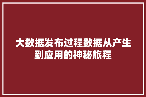 大数据发布过程数据从产生到应用的神秘旅程