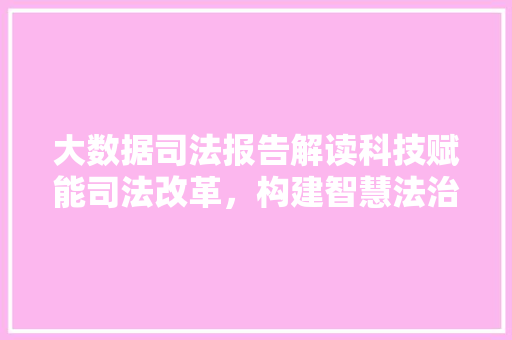 大数据司法报告解读科技赋能司法改革，构建智慧法治新时代