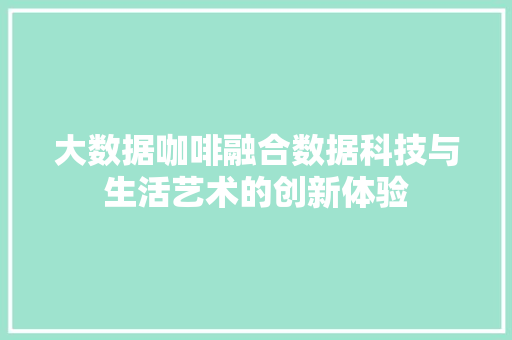 大数据咖啡融合数据科技与生活艺术的创新体验 友链在线