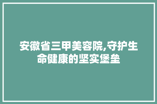 安徽省三甲美容院,守护生命健康的坚实堡垒