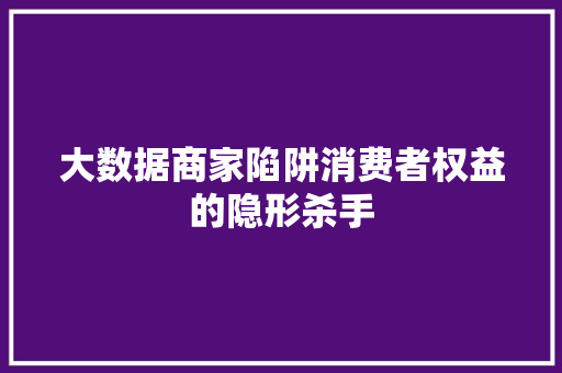 大数据商家陷阱消费者权益的隐形杀手