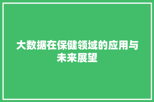 大数据在保健领域的应用与未来展望