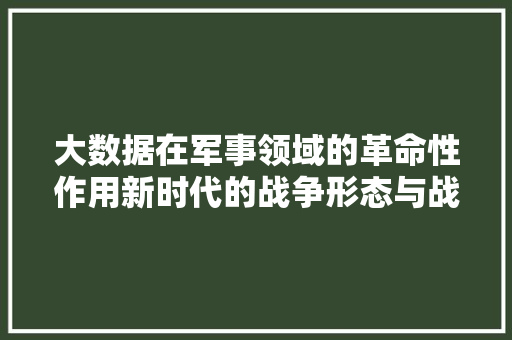 大数据在军事领域的革命性作用新时代的战争形态与战略思维
