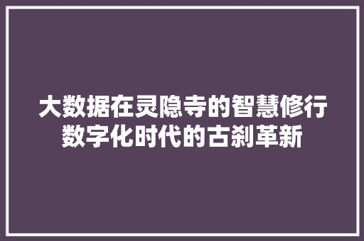 大数据在灵隐寺的智慧修行数字化时代的古刹革新 Web前端