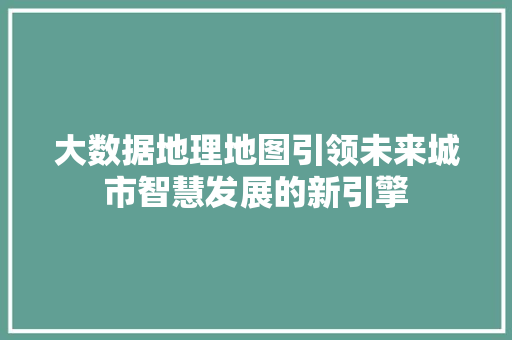 大数据地理地图引领未来城市智慧发展的新引擎