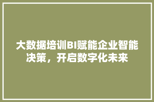 大数据培训BI赋能企业智能决策，开启数字化未来