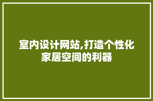 室内设计网站,打造个性化家居空间的利器