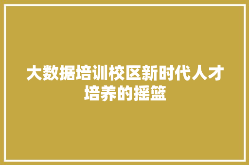 大数据培训校区新时代人才培养的摇篮