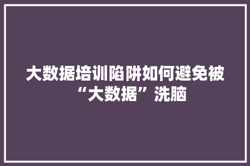 大数据培训陷阱如何避免被“大数据”洗脑 服务器/数据库