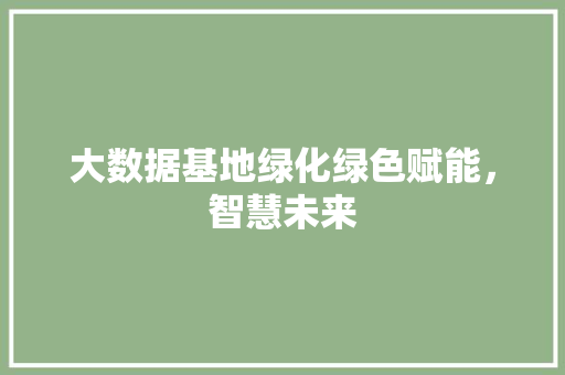 大数据基地绿化绿色赋能，智慧未来
