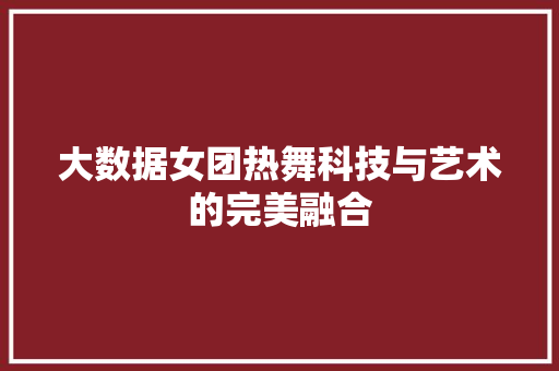 大数据女团热舞科技与艺术的完美融合