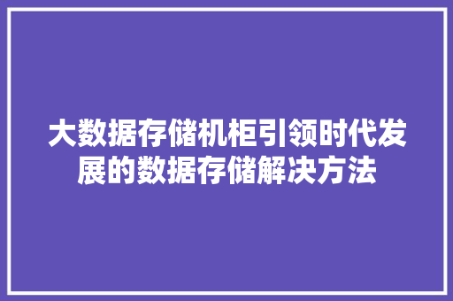 大数据存储机柜引领时代发展的数据存储解决方法