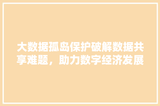 大数据孤岛保护破解数据共享难题，助力数字经济发展