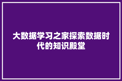 大数据学习之家探索数据时代的知识殿堂
