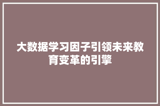 大数据学习因子引领未来教育变革的引擎 Web前端