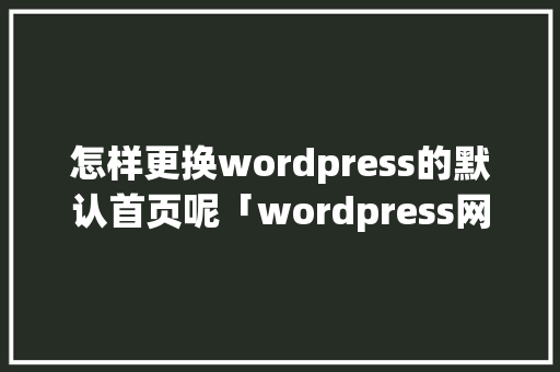 怎样更换wordpress的默认首页呢「wordpress网站优化」 怎样更换wordpress的默认首页呢「wordpress网站优化」 SEO教程