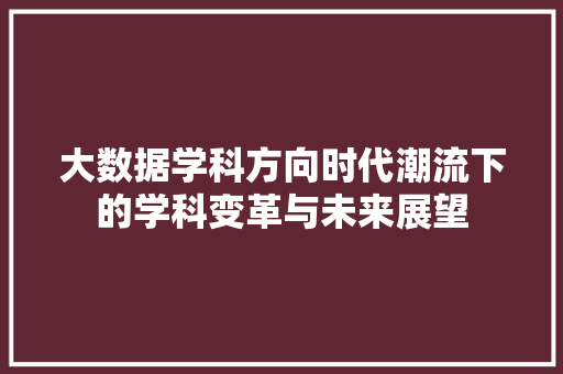 大数据学科方向时代潮流下的学科变革与未来展望