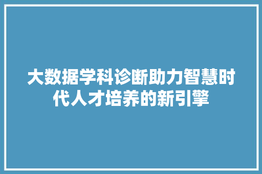 大数据学科诊断助力智慧时代人才培养的新引擎