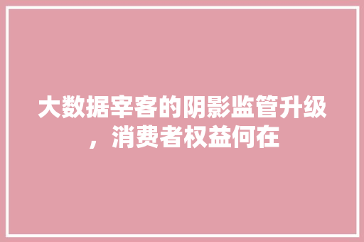 大数据宰客的阴影监管升级，消费者权益何在
