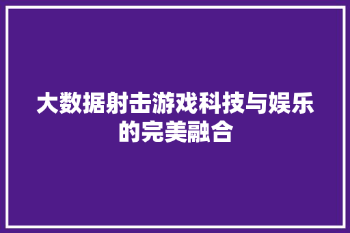 大数据射击游戏科技与娱乐的完美融合
