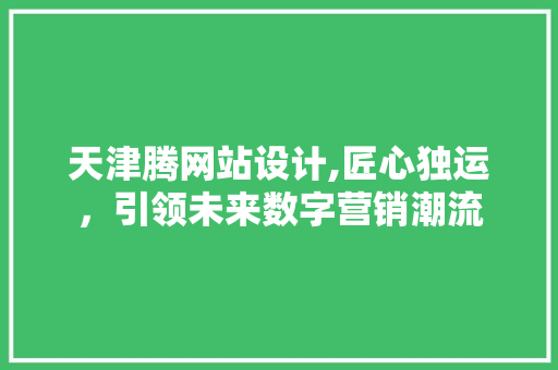 天津腾网站设计,匠心独运，引领未来数字营销潮流