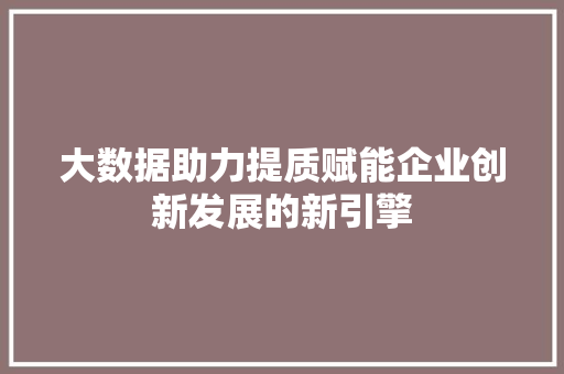 大数据助力提质赋能企业创新发展的新引擎