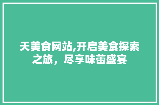 天美食网站,开启美食探索之旅，尽享味蕾盛宴