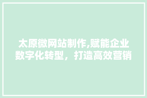 太原微网站制作,赋能企业数字化转型，打造高效营销平台