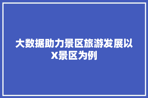 大数据助力景区旅游发展以X景区为例